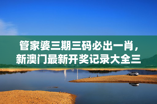 管家婆三期三码必出一肖，新澳门最新开奖记录大全三五图库_作答解释落实的民间信仰_iPhone版v76.03.37