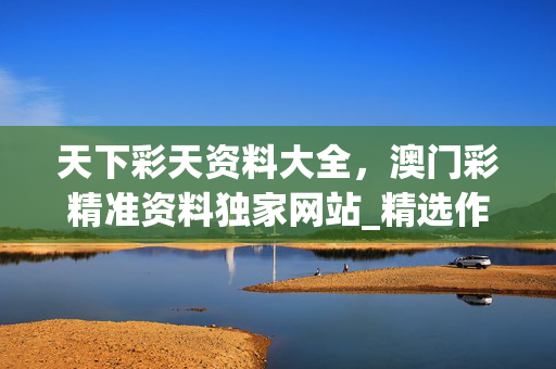 天下彩天资料大全，澳门彩精准资料独家网站_精选作答解释落实_安卓版517.335
