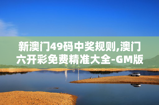 新澳门49码中奖规则,澳门六开彩免费精准大全-GM版v32.87.06