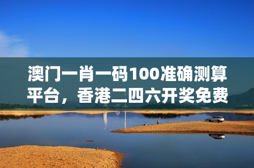 澳门一肖一码100准确测算平台，香港二四六开奖免费资料唯美图库_放松心情的绝佳选择_V29.43.73