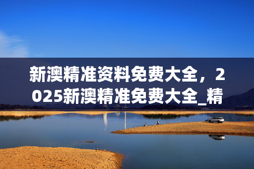 新澳精准资料免费大全，2025新澳精准免费大全_精选作答解释落实_iPad01.23.30