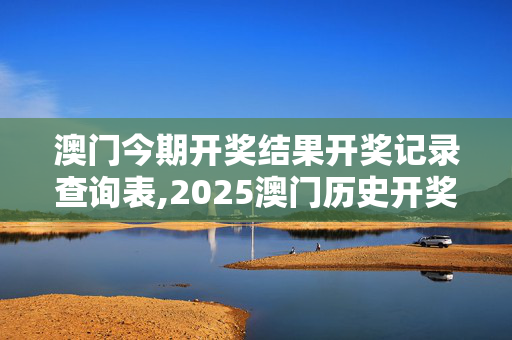 澳门今期开奖结果开奖记录查询表,2025澳门历史开奖记录完整版-iPad10.63.65