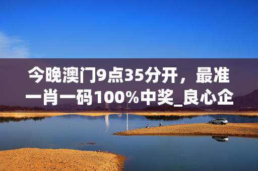 今晚澳门9点35分开，最准一肖一码100%中奖_良心企业，值得支持_GM版v93.45.82