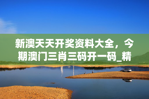 新澳天天开奖资料大全，今期澳门三肖三码开一码_精选作答解释落实_iPad10.69.68