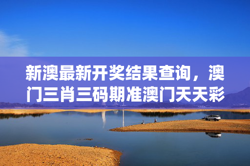 新澳最新开奖结果查询，澳门三肖三码期准澳门天天彩_最佳选择_实用版868.163