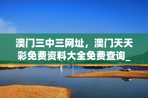 澳门三中三网址，澳门天天彩免费资料大全免费查询_结论释义解释落实_iPhone版v15.29.95