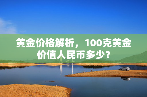 黄金价格解析，100克黄金价值人民币多少？