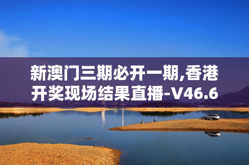 新澳门三期必开一期,香港开奖现场结果直播-V46.68.77
