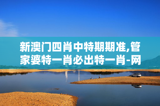 新澳门四肖中特期期准,管家婆特一肖必出特一肖-网页版v928.688