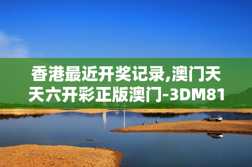 香港最近开奖记录,澳门天天六开彩正版澳门-3DM81.13.65