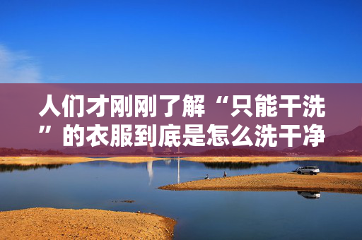 人们才刚刚了解“只能干洗”的衣服到底是怎么洗干净的