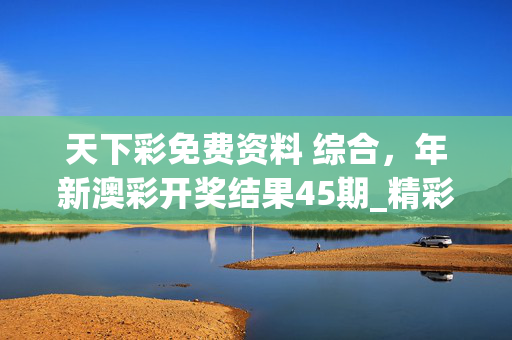 天下彩免费资料 综合，年新澳彩开奖结果45期_精彩对决解析_3DM72.86.51