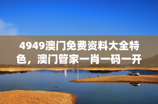 4949澳门免费资料大全特色，澳门管家一肖一码一开_详细解答解释落实_安装版v319.664