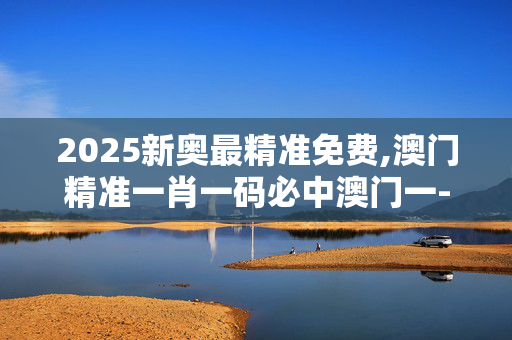 2025新奥最精准免费,澳门精准一肖一码必中澳门一-GM版v40.42.07