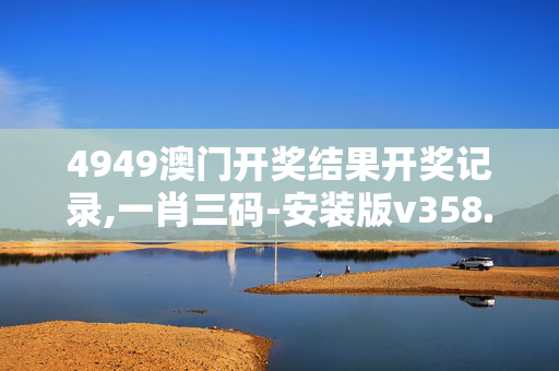 4949澳门开奖结果开奖记录,一肖三码-安装版v358.906