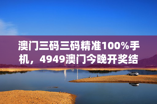 澳门三码三码精准100%手机，4949澳门今晚开奖结果_放松心情的绝佳选择_V75.39.82