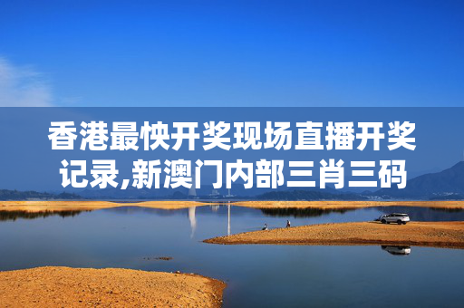 香港最怏开奖现场直播开奖记录,新澳门内部三肖三码精准期期公开-网页版v502.353