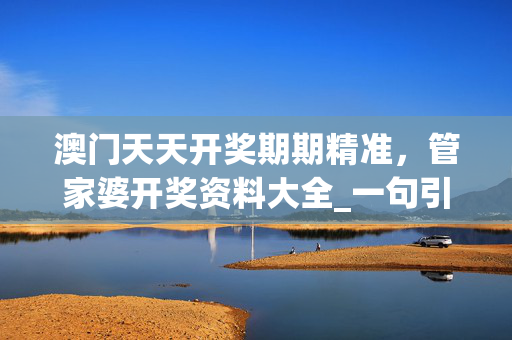 澳门天天开奖期期精准，管家婆开奖资料大全_一句引发热议_手机版367.715