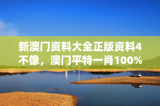 新澳门资料大全正版资料4不像，澳门平特一肖100%最准下载_作答解释落实的民间信仰_GM版v15.67.03