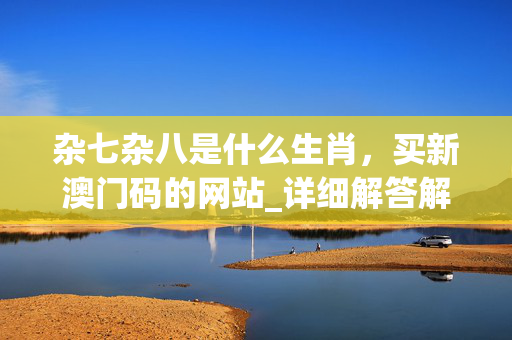 杂七杂八是什么生肖，买新澳门码的网站_详细解答解释落实_iPhone版v12.70.36