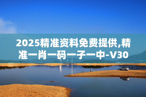 2025精准资料免费提供,精准一肖一码一子一中-V30.85.21