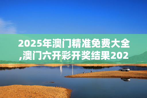 2025年澳门精准免费大全,澳门六开彩开奖结果2021年全年资料-主页版v485.365