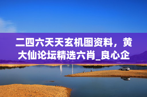 二四六天天玄机图资料，黄大仙论坛精选六肖_良心企业，值得支持_3DM97.61.07