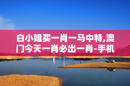 白小姐买一肖一马中特,澳门今天一肖必出一肖-手机版139.385