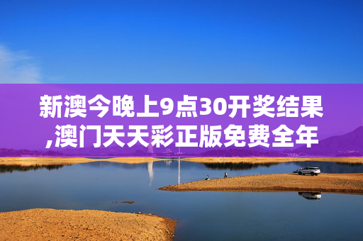 新澳今晚上9点30开奖结果,澳门天天彩正版免费全年资料-手机版093.456