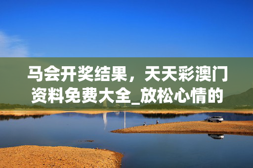 马会开奖结果，天天彩澳门资料免费大全_放松心情的绝佳选择_主页版v221.140