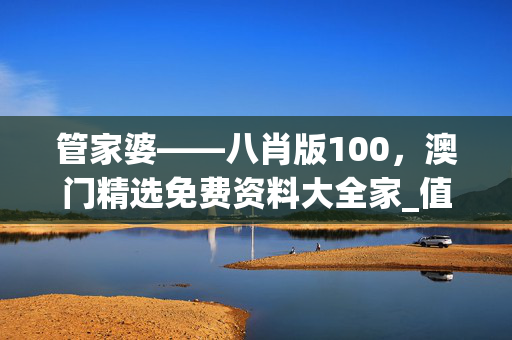管家婆――八肖版100，澳门精选免费资料大全家_值得支持_网页版v613.726