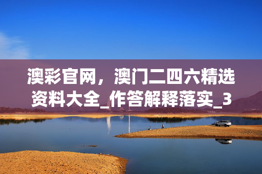 澳彩官网，澳门二四六精选资料大全_作答解释落实_3DM30.45.90