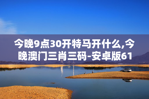今晚9点30开特马开什么,今晚澳门三肖三码-安卓版616.862