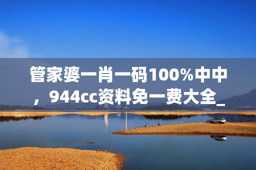 管家婆一肖一码100%中中，944cc资料免一费大全_作答解释落实_主页版v086.623