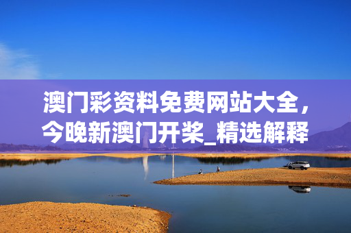 澳门彩资料免费网站大全，今晚新澳门开桨_精选解释落实将深度解析_3DM32.82.63