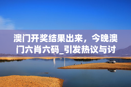 澳门开奖结果出来，今晚澳门六肖六码_引发热议与讨论_安卓版636.312