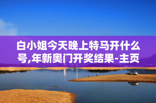 白小姐今天晚上特马开什么号,年新奥门开奖结果-主页版v191.417