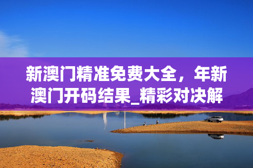 新澳门精准免费大全，年新澳门开码结果_精彩对决解析_iPad40.34.86