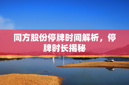 同方股份停牌时间解析，停牌时长揭秘