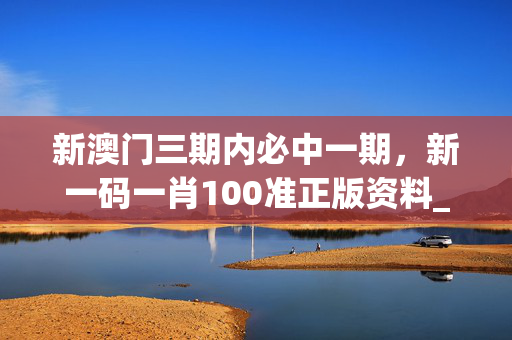 新澳门三期内必中一期，新一码一肖100准正版资料_精选作答解释落实_网页版v605.127