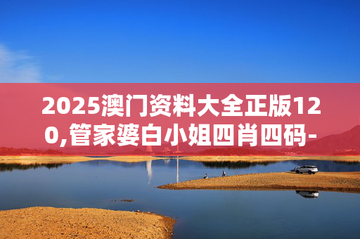 2025澳门资料大全正版120,管家婆白小姐四肖四码-实用版867.758