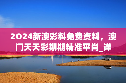 2O24新澳彩料免费资料，澳门天天彩期期精准平肖_详细解答解释落实_V95.76.54