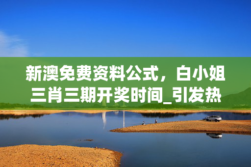 新澳免费资料公式，白小姐三肖三期开奖时间_引发热议与讨论_iPhone版v25.51.82