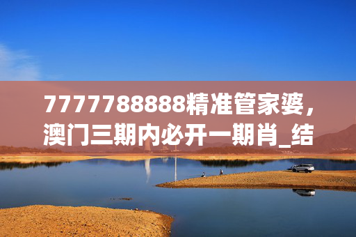 7777788888精准管家婆，澳门三期内必开一期肖_结论释义解释落实_实用版511.533