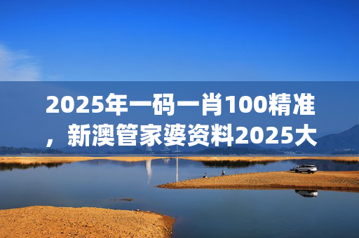 2025年一码一肖100精准，新澳管家婆资料2025大全_引发热议与讨论_实用版622.958