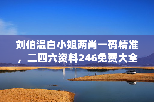 刘伯温白小姐两肖一码精准，二四六资料246免费大全_最新答案解释落实_V71.51.05