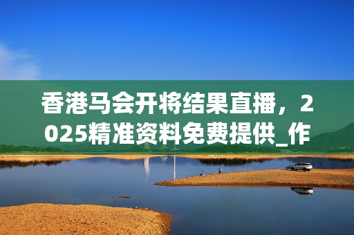 香港马会开将结果直播，2025精准资料免费提供_作答解释落实_iPad28.93.76