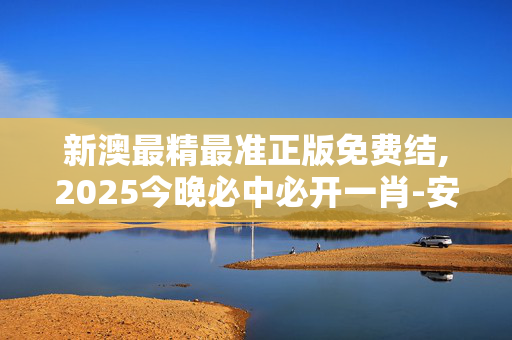 新澳最精最准正版免费结,2025今晚必中必开一肖-安卓版676.067
