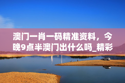 澳门一肖一码精准资料，今晚9点半澳门出什么吗_精彩对决解析_主页版v713.928
