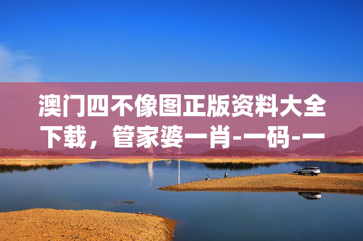 澳门四不像图正版资料大全下载，管家婆一肖-一码-一中一特_放松心情的绝佳选择_主页版v417.210